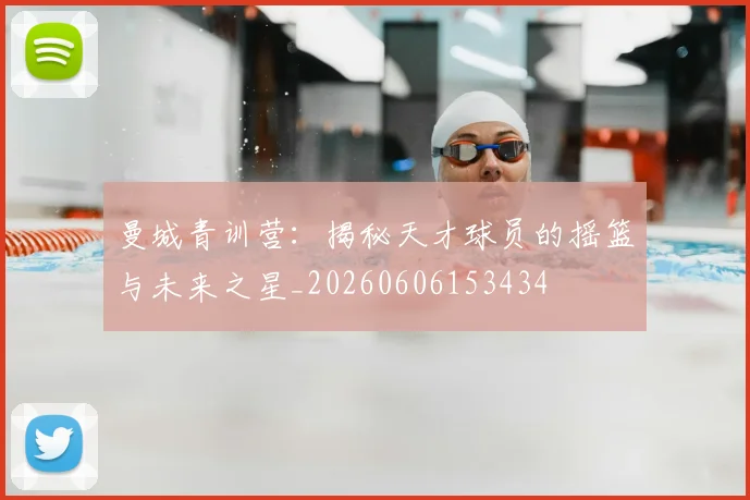 曼城青训营：揭秘天才球员的摇篮与未来之星_20260606153434