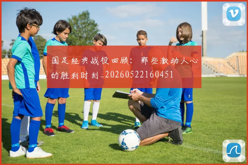 国足经典战役回顾：那些激动人心的胜利时刻_20260522160451
