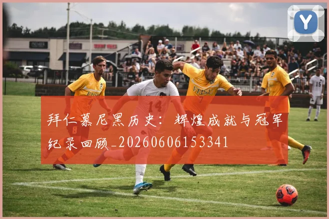 拜仁慕尼黑历史:辉煌成就与冠军纪录回顾_20260606153341
