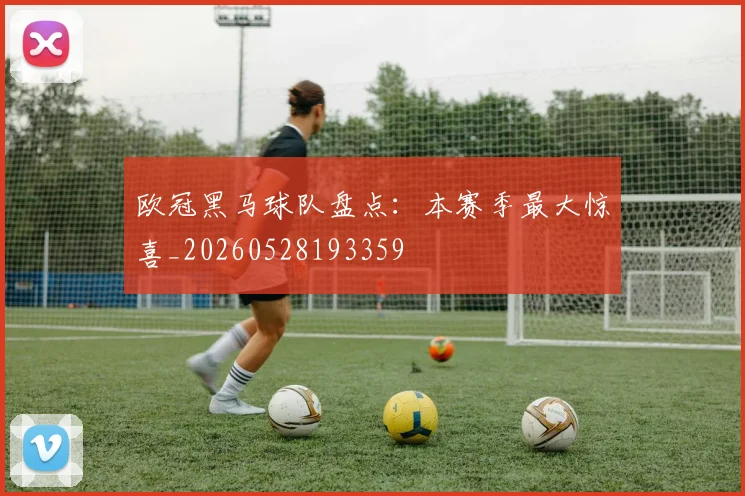 欧冠黑马球队盘点:本赛季最大惊喜_20260528193359