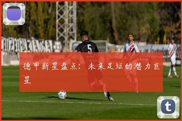 德甲新星盘点：未来足坛的潜力巨星