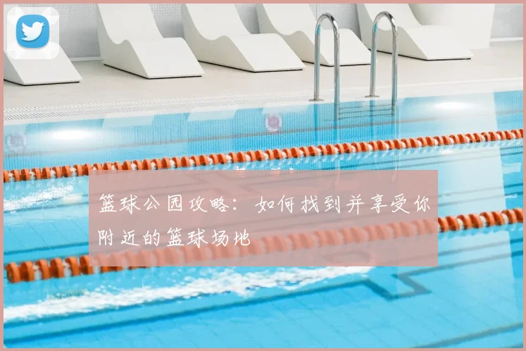 篮球公园攻略：如何找到并享受你附近的篮球场地