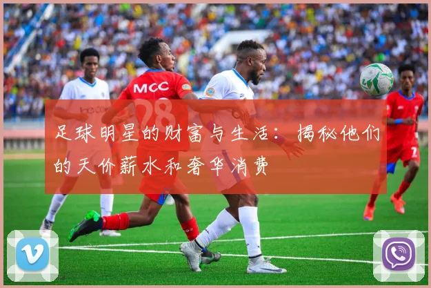 足球明星的财富与生活：揭秘他们的天价薪水和奢华消费