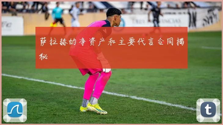 萨拉赫的净资产和主要代言合同揭秘