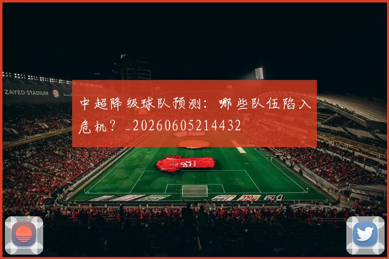 中超降级球队预测：哪些队伍陷入危机？_20260605214432