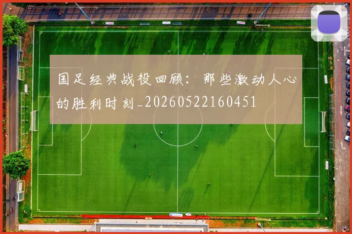 国足经典战役回顾:那些激动人心的胜利时刻_20260522160451