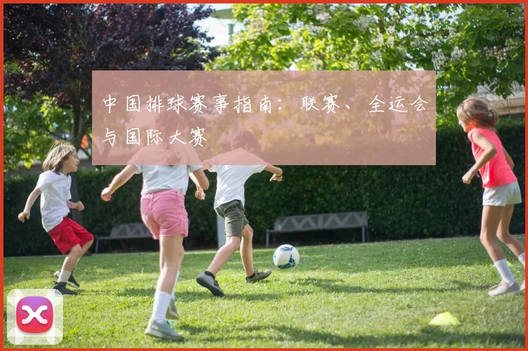 中国排球赛事指南:联赛、全运会与国际大赛