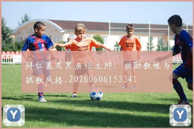 拜仁慕尼黑历任主帅：功勋教练与执教风格_20260606153341