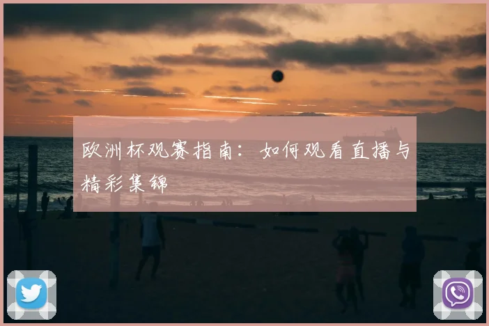 欧洲杯观赛指南：如何观看直播与精彩集锦