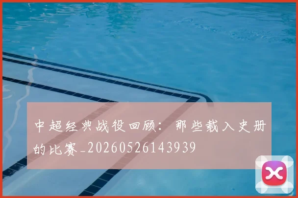 中超经典战役回顾：那些载入史册的比赛_20260526143939